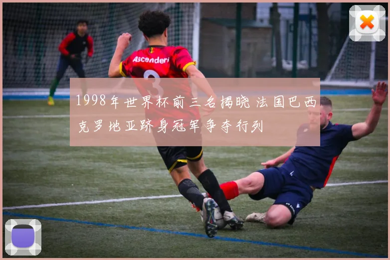 1998年世界杯前三名揭晓 法国巴西克罗地亚跻身冠军争夺行列