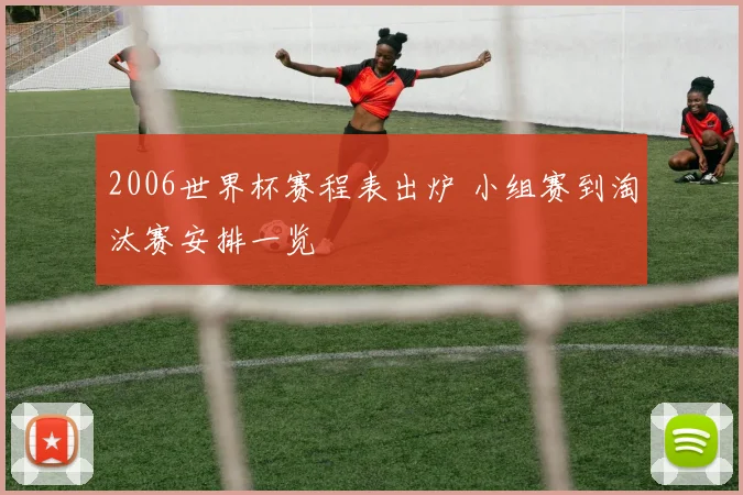 2006世界杯赛程表出炉 小组赛到淘汰赛安排一览