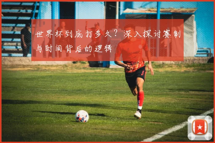 世界杯到底打多久？深入探讨赛制与时间背后的逻辑
