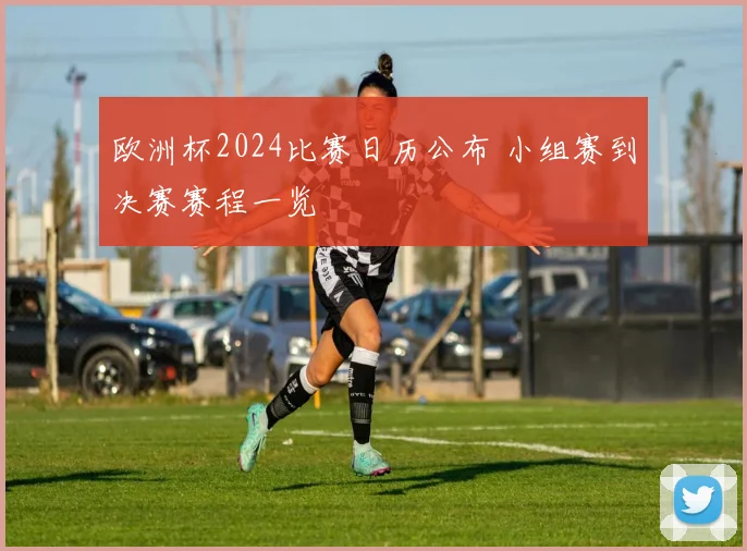 欧洲杯2024比赛日历公布 小组赛到决赛赛程一览