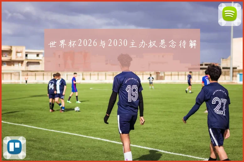 世界杯2026与2030主办权悬念待解