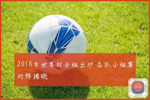 2018年世界杯分组出炉 各队小组赛对阵揭晓