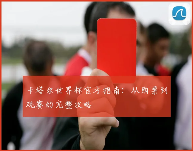 卡塔尔世界杯官方指南:从购票到观赛的完整攻略