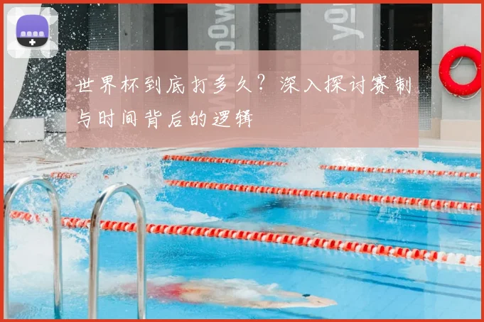 世界杯到底打多久？深入探讨赛制与时间背后的逻辑