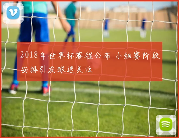 2018年世界杯赛程公布 小组赛阶段安排引发球迷关注