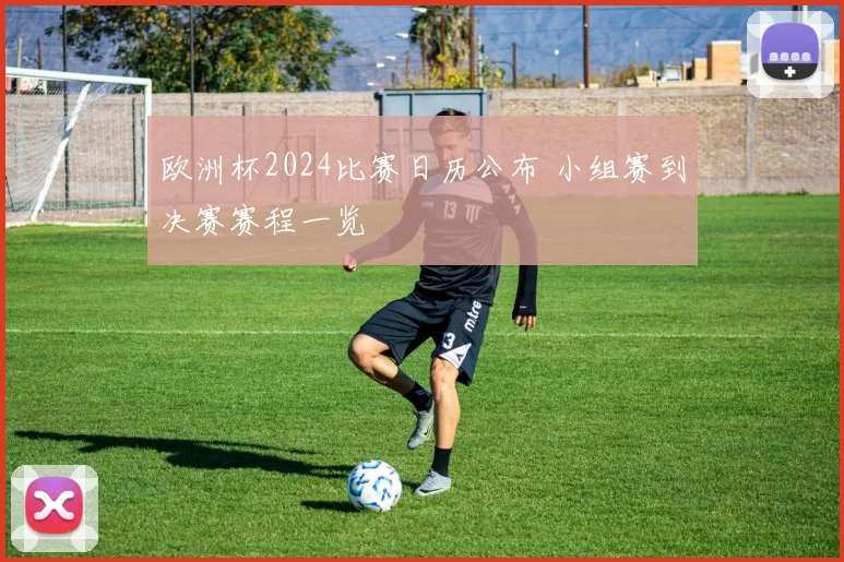 欧洲杯2024比赛日历公布 小组赛到决赛赛程一览