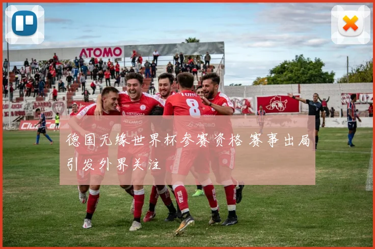 德国无缘世界杯参赛资格 赛事出局引发外界关注