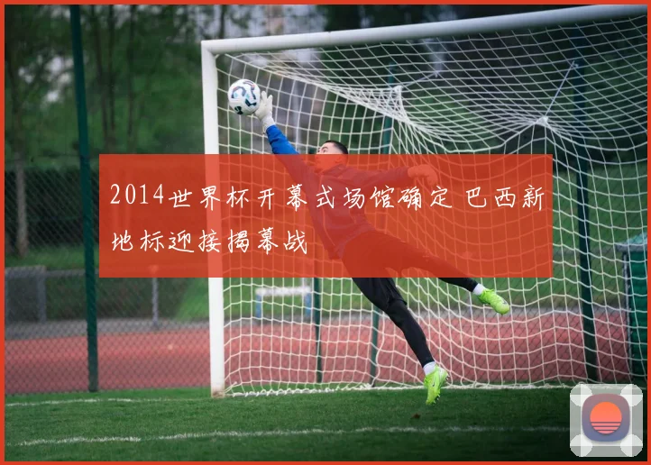 2014世界杯开幕式场馆确定 巴西新地标迎接揭幕战