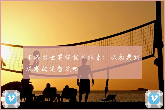 卡塔尔世界杯官方指南：从购票到观赛的完整攻略