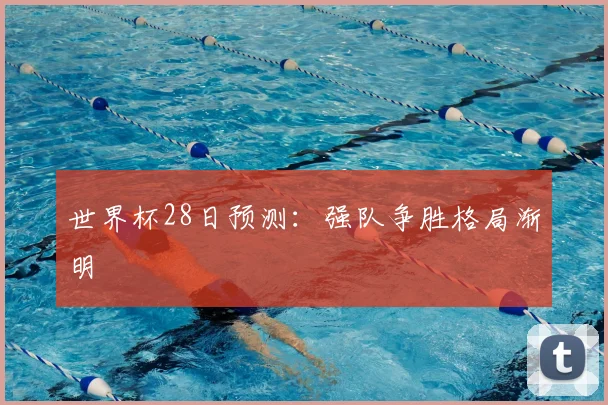 世界杯28日预测：强队争胜格局渐明