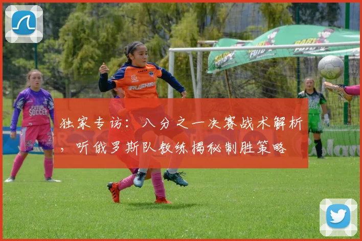 独家专访:八分之一决赛战术解析,听俄罗斯队教练揭秘制胜策略