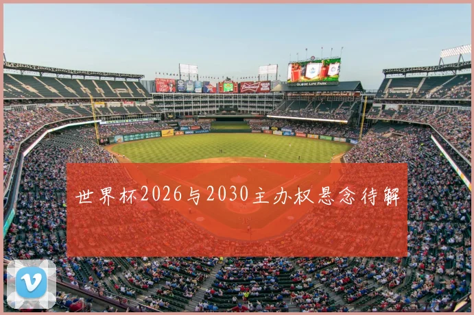 世界杯2026与2030主办权悬念待解