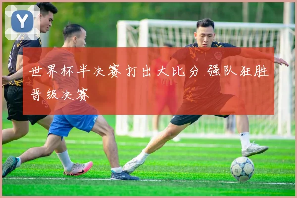 世界杯半决赛打出大比分 强队狂胜晋级决赛